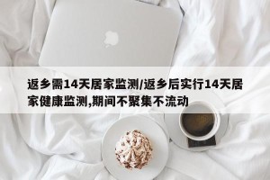 返乡需14天居家监测/返乡后实行14天居家健康监测,期间不聚集不流动
