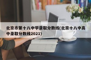北京市第十八中学录取分数线(北京十八中高中录取分数线2021)