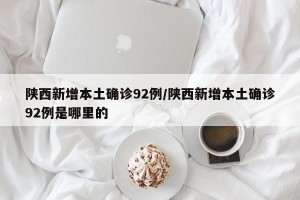 陕西新增本土确诊92例/陕西新增本土确诊92例是哪里的