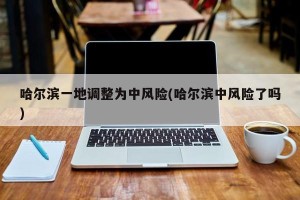 哈尔滨一地调整为中风险(哈尔滨中风险了吗)