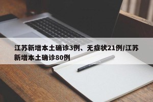 江苏新增本土确诊3例、无症状21例/江苏新增本土确诊80例