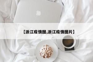 【浙江疫情图,浙江疫情图片】