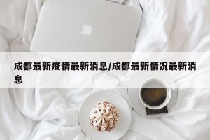 成都最新疫情最新消息/成都最新情况最新消息