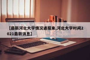 【最新河北大学情况通报来,河北大学时间2021最新消息】