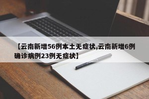 【云南新增56例本土无症状,云南新增6例确诊病例23例无症状】