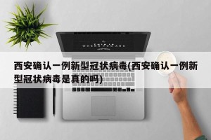 西安确认一例新型冠状病毒(西安确认一例新型冠状病毒是真的吗)