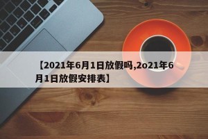 【2021年6月1日放假吗,2o21年6月1日放假安排表】