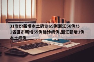 31省份新增本土确诊69例浙江56例/31省区市新增55例确诊病例,浙江新增1例本土病例