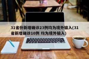 31省份新增确诊23例均为境外输入(31省新增确诊10例 均为境外输入)