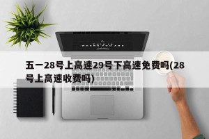五一28号上高速29号下高速免费吗(28号上高速收费吗)
