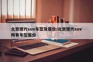 北京现代suv车型及报价/北京现代suv所有车型报价