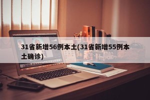 31省新增56例本土(31省新增55例本土确诊)