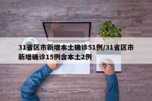 31省区市新增本土确诊51例/31省区市新增确诊15例含本土2例