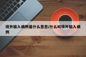 境外输入病例是什么意思/什么叫境外输入病例