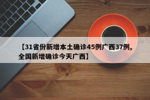 【31省份新增本土确诊45例广西37例,全国新增确诊今天广西】