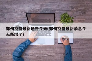 郑州疫情最新通告今天(郑州疫情最新消息今天新增了)