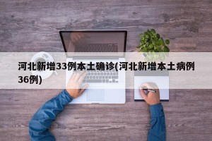 河北新增33例本土确诊(河北新增本土病例36例)