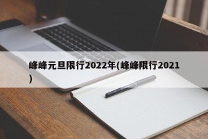 峰峰元旦限行2022年(峰峰限行2021)
