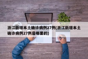 浙江新增本土确诊病例27例(浙江新增本土确诊病例27例是哪里的)