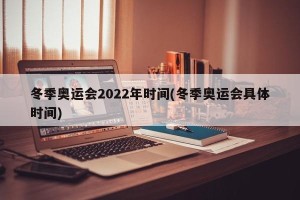 冬季奥运会2022年时间(冬季奥运会具体时间)