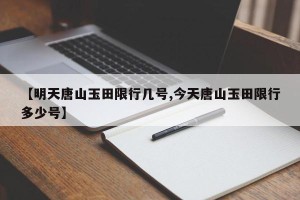 【明天唐山玉田限行几号,今天唐山玉田限行多少号】