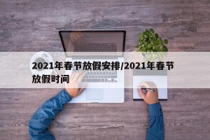 2021年春节放假安排/2021年春节 放假时间