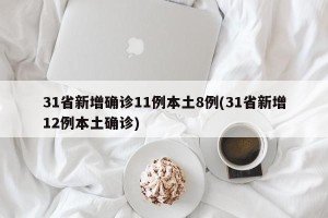 31省新增确诊11例本土8例(31省新增12例本土确诊)