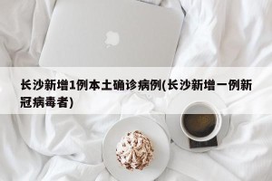 长沙新增1例本土确诊病例(长沙新增一例新冠病毒者)