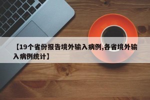 【19个省份报告境外输入病例,各省境外输入病例统计】