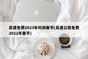 高速免费2023年时间春节(高速公路免费2022年春节)