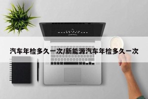 汽车年检多久一次/新能源汽车年检多久一次