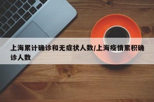 上海累计确诊和无症状人数/上海疫情累积确诊人数