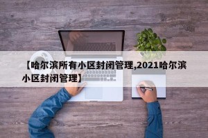 【哈尔滨所有小区封闭管理,2021哈尔滨小区封闭管理】