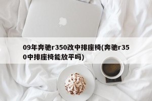 09年奔驰r350改中排座椅(奔驰r350中排座椅能放平吗)