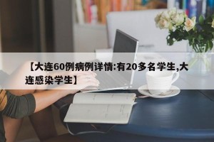 【大连60例病例详情:有20多名学生,大连感染学生】