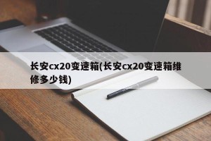长安cx20变速箱(长安cx20变速箱维修多少钱)