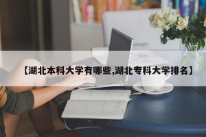【湖北本科大学有哪些,湖北专科大学排名】