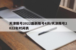 天津限号2022最新限号4月/天津限号2022年时间表
