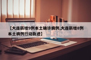 【大连新增9例本土确诊病例,大连新增8例本土病例行动轨迹】