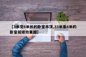 【3米宽6米长的卧室吊顶,33米乘6米的卧室装修效果图】