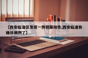 【西安临潼区发现一例初筛阳性,西安临潼有确诊病例了】