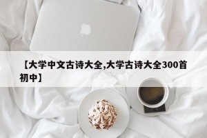 【大学中文古诗大全,大学古诗大全300首初中】