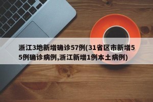 浙江3地新增确诊57例(31省区市新增55例确诊病例,浙江新增1例本土病例)