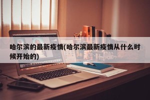 哈尔滨的最新疫情(哈尔滨最新疫情从什么时候开始的)