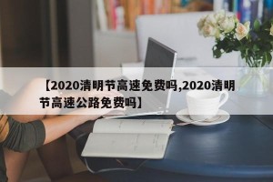 【2020清明节高速免费吗,2020清明节高速公路免费吗】