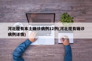 河北现有本土确诊病例12例(河北现有确诊病例详情)