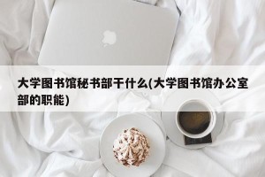 大学图书馆秘书部干什么(大学图书馆办公室部的职能)