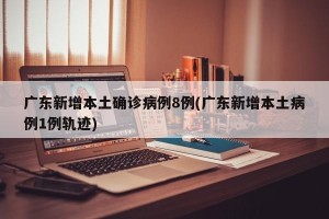 广东新增本土确诊病例8例(广东新增本土病例1例轨迹)