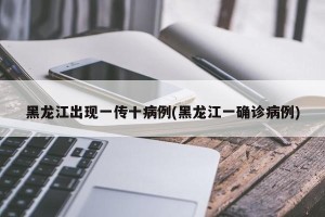 黑龙江出现一传十病例(黑龙江一确诊病例)