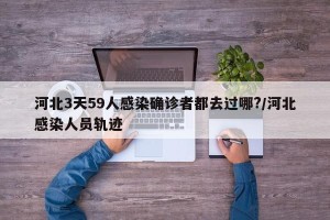 河北3天59人感染确诊者都去过哪?/河北感染人员轨迹